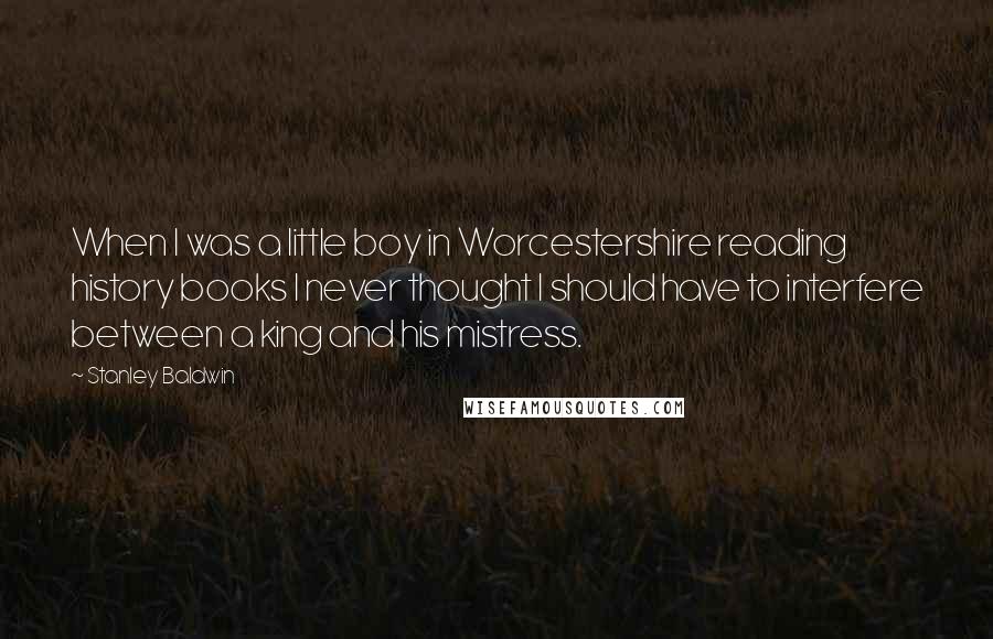 Stanley Baldwin quotes: When I was a little boy in Worcestershire reading history books I never thought I should have to interfere between a king and his mistress.