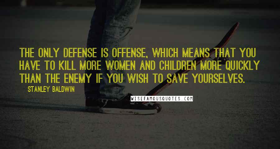 Stanley Baldwin quotes: The only defense is offense, which means that you have to kill more women and children more quickly than the enemy if you wish to save yourselves.