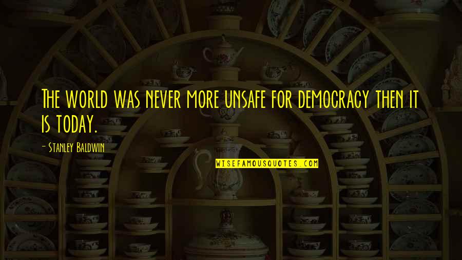 Stanley Baldwin Quotes By Stanley Baldwin: The world was never more unsafe for democracy