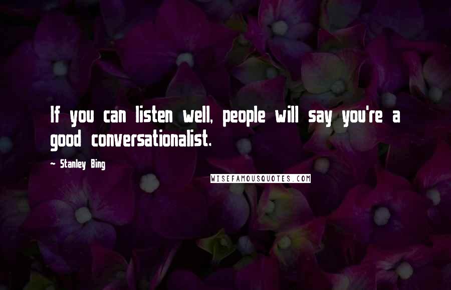 Stanley Bing quotes: If you can listen well, people will say you're a good conversationalist.