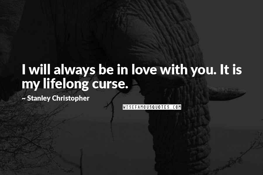 Stanley Christopher quotes: I will always be in love with you. It is my lifelong curse.