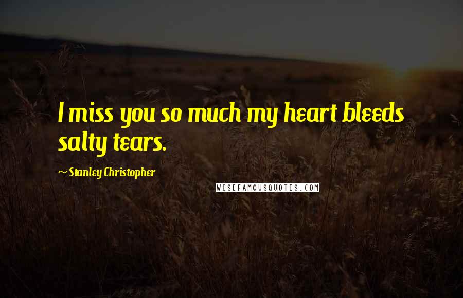 Stanley Christopher quotes: I miss you so much my heart bleeds salty tears.