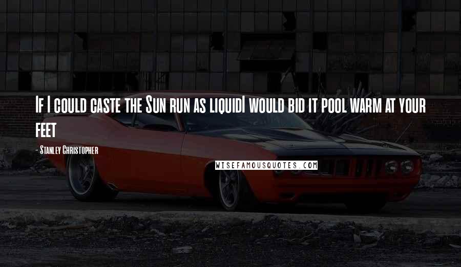 Stanley Christopher quotes: If I could caste the Sun run as liquidI would bid it pool warm at your feet