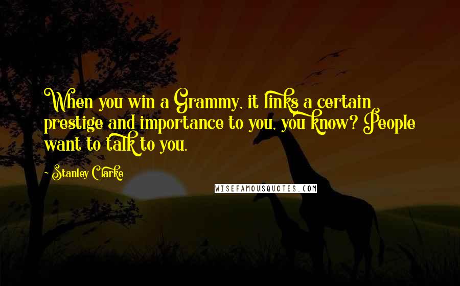 Stanley Clarke quotes: When you win a Grammy, it links a certain prestige and importance to you, you know? People want to talk to you.