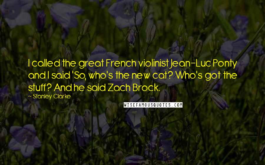 Stanley Clarke quotes: I called the great French violinist Jean-Luc Ponty and I said 'So, who's the new cat? Who's got the stuff? And he said Zach Brock.