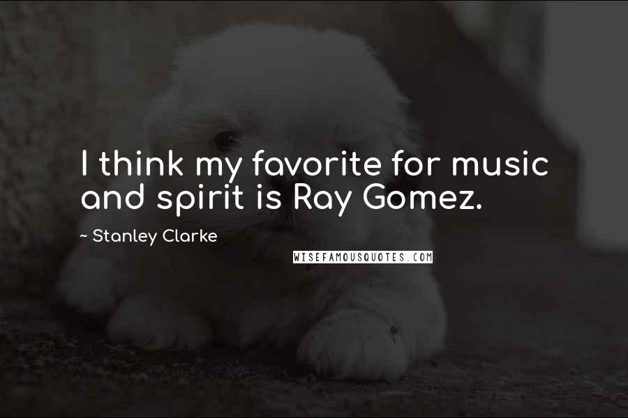 Stanley Clarke quotes: I think my favorite for music and spirit is Ray Gomez.