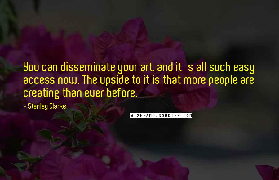 Stanley Clarke quotes: You can disseminate your art, and it's all such easy access now. The upside to it is that more people are creating than ever before.