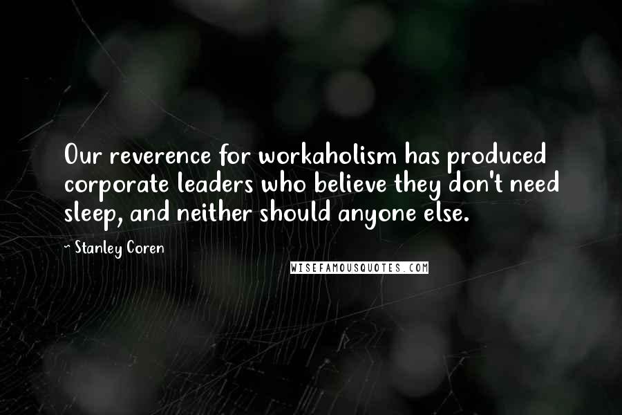 Stanley Coren quotes: Our reverence for workaholism has produced corporate leaders who believe they don't need sleep, and neither should anyone else. Stanley Coren quotes: Our reverence for workaholism has produced corporate leaders who believe they don't need sleep, and neither should anyone else.