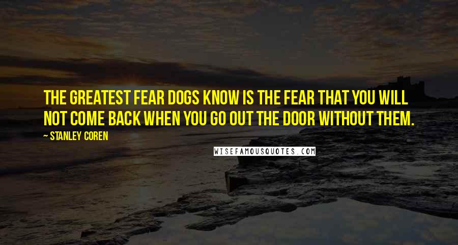 Stanley Coren quotes: The greatest fear dogs know is the fear that you will not come back when you go out the door without them. Stanley Coren quotes: The greatest fear dogs know is the fear that you will not come back when you go out the door without them.