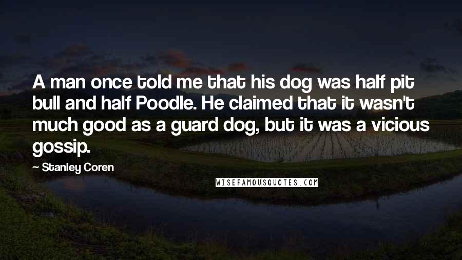 Stanley Coren quotes: A man once told me that his dog was half pit bull and half Poodle. He claimed that it wasn't much good as a guard dog, but it was a Stanley Coren quotes: A man once told me that his dog was half pit bull and half Poodle. He claimed that it wasn't much good as a guard dog, but it was a
