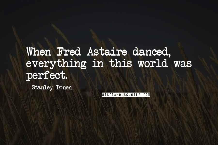 Stanley Donen quotes: When Fred Astaire danced, everything in this world was perfect.