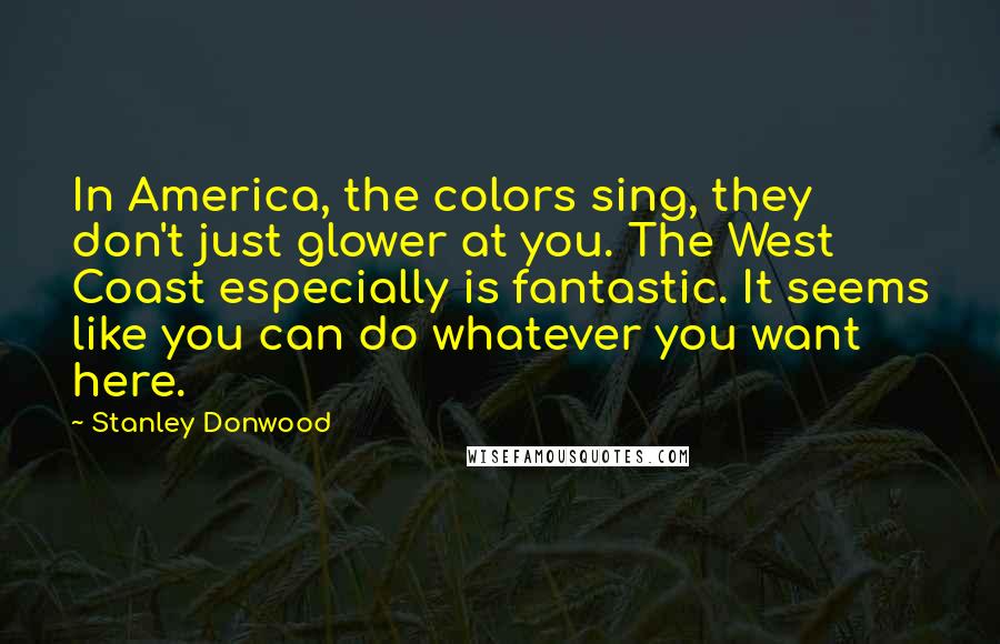 Stanley Donwood quotes: In America, the colors sing, they don't just glower at you. The West Coast especially is fantastic. It seems like you can do whatever you want here.