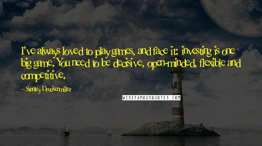 Stanley Druckenmiller quotes: I've always loved to play games, and face it: investing is one big game. You need to be decisive, open-minded, flexible and competitive.