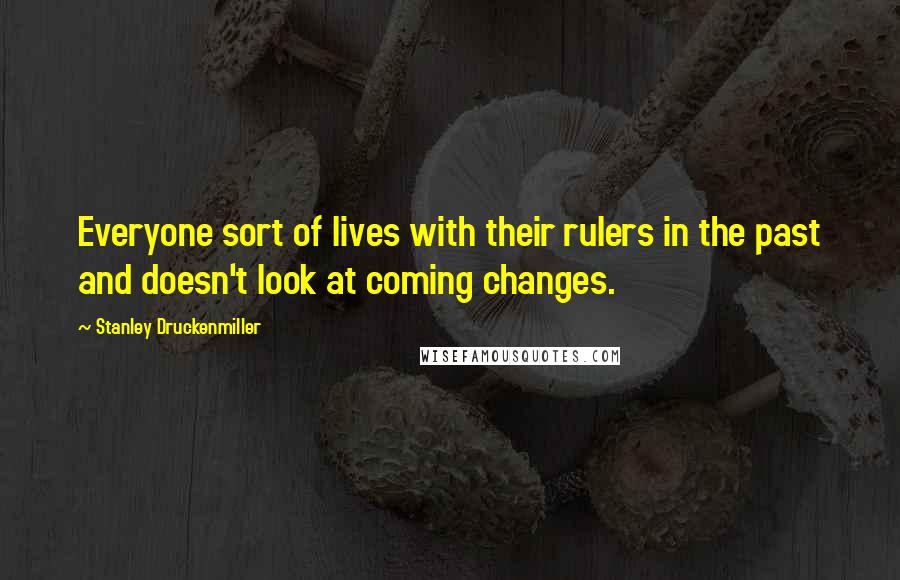 Stanley Druckenmiller quotes: Everyone sort of lives with their rulers in the past and doesn't look at coming changes.