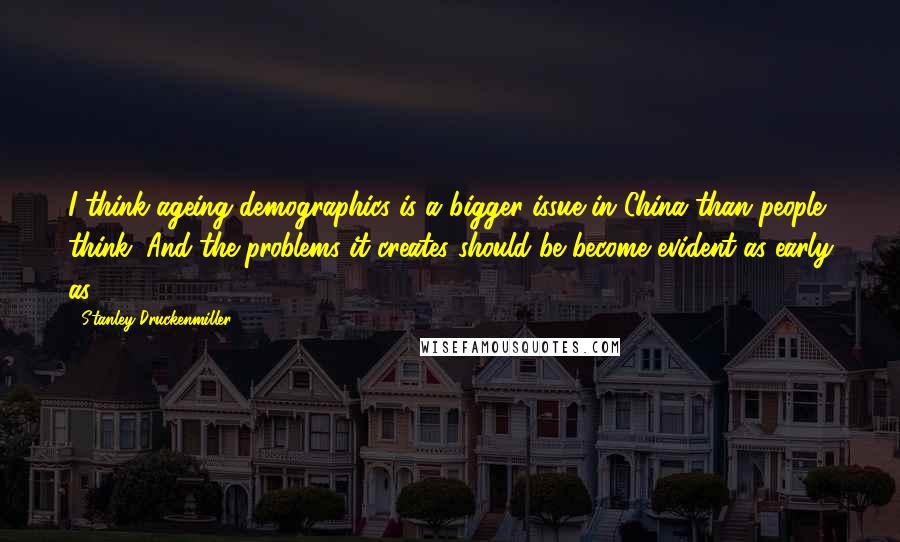 Stanley Druckenmiller quotes: I think ageing demographics is a bigger issue in China than people think. And the problems it creates should be become evident as early as 2016.