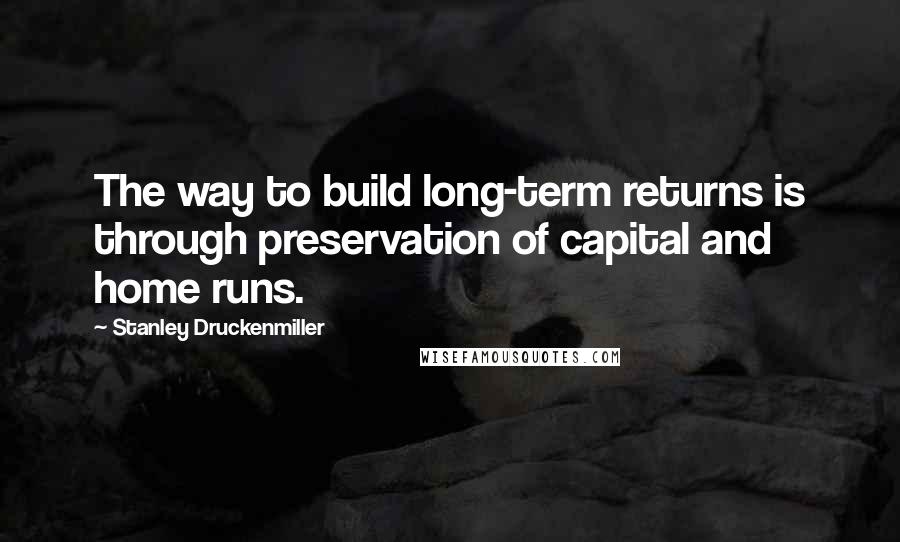 Stanley Druckenmiller quotes: The way to build long-term returns is through preservation of capital and home runs.