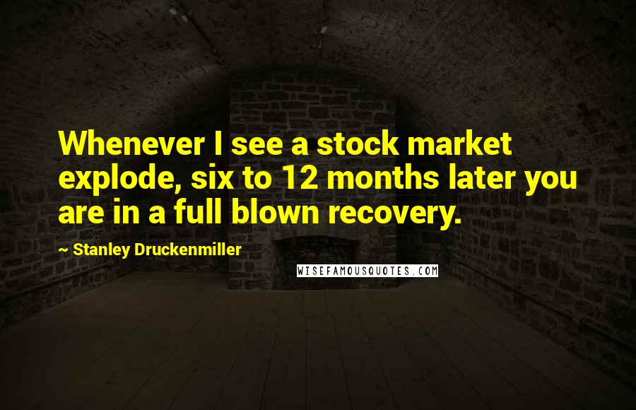 Stanley Druckenmiller quotes: Whenever I see a stock market explode, six to 12 months later you are in a full blown recovery.