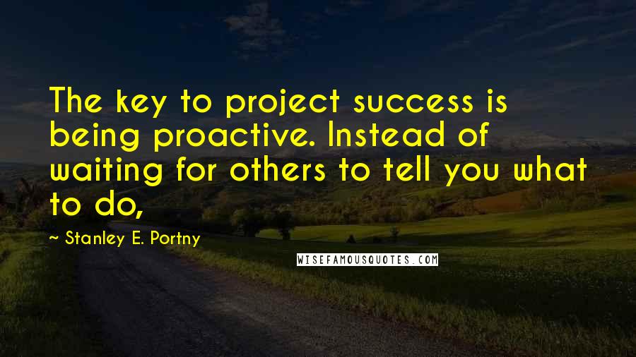 Stanley E. Portny quotes: The key to project success is being proactive. Instead of waiting for others to tell you what to do, Stanley E. Portny quotes: The key to project success is being proactive. Instead of waiting for others to tell you what to do,