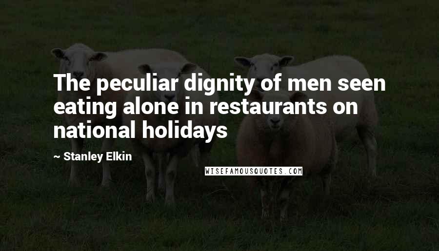 Stanley Elkin quotes: The peculiar dignity of men seen eating alone in restaurants on national holidays