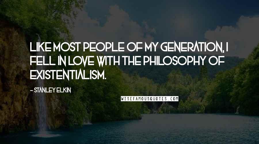 Stanley Elkin quotes: Like most people of my generation, I fell in love with the philosophy of existentialism.