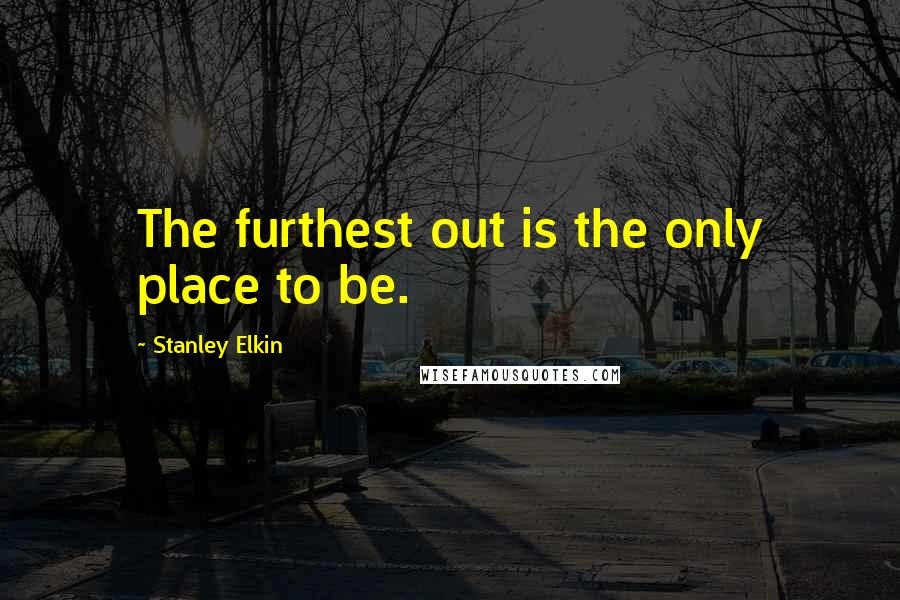 Stanley Elkin quotes: The furthest out is the only place to be.