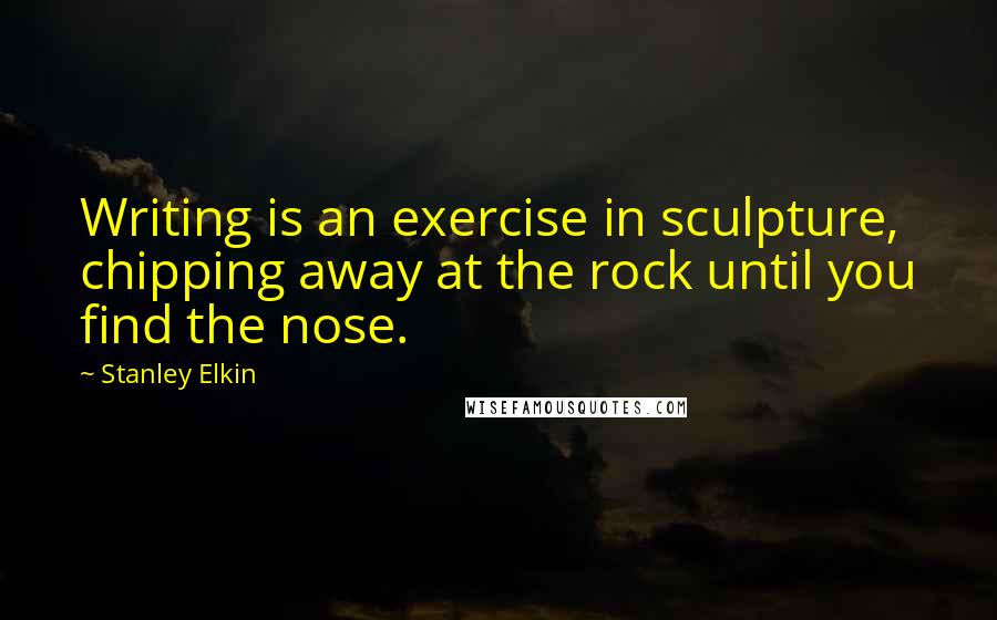 Stanley Elkin quotes: Writing is an exercise in sculpture, chipping away at the rock until you find the nose.