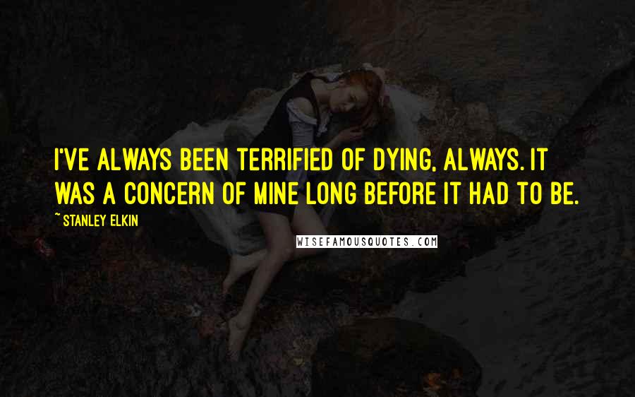 Stanley Elkin quotes: I've always been terrified of dying, always. It was a concern of mine long before it had to be.