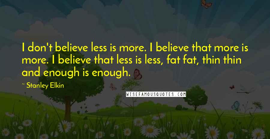 Stanley Elkin quotes: I don't believe less is more. I believe that more is more. I believe that less is less, fat fat, thin thin and enough is enough.