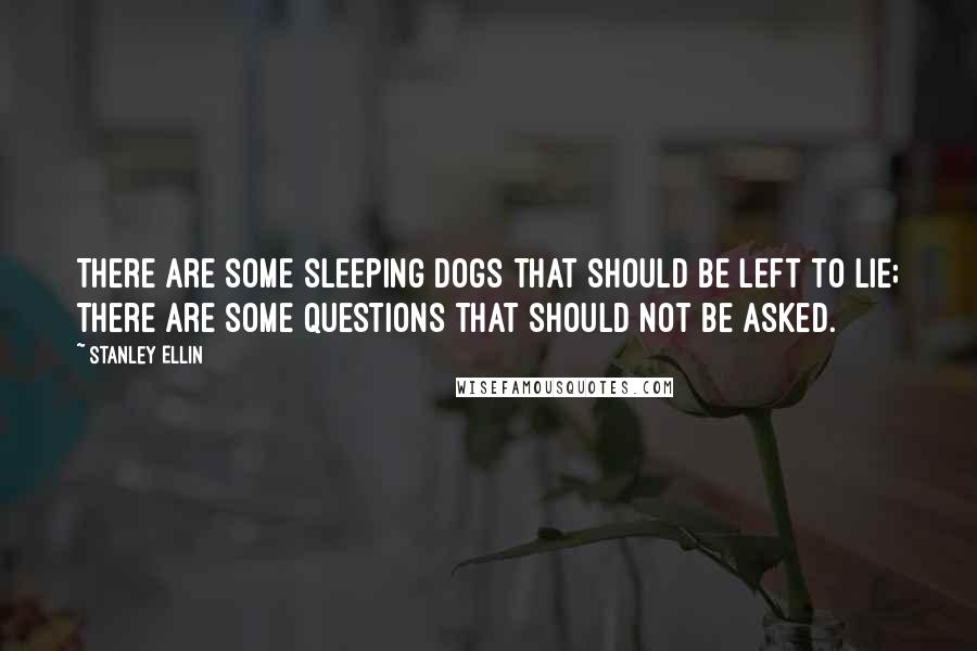 Stanley Ellin quotes: There are some sleeping dogs that should be left to lie; there are some questions that should not be asked. Stanley Ellin quotes: There are some sleeping dogs that should be left to lie; there are some questions that should not be asked.
