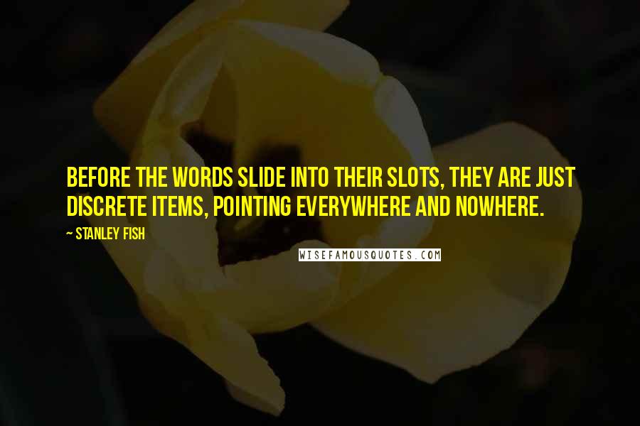 Stanley Fish quotes: Before the words slide into their slots, they are just discrete items, pointing everywhere and nowhere.