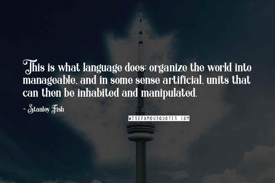 Stanley Fish quotes: This is what language does: organize the world into manageable, and in some sense artificial, units that can then be inhabited and manipulated.