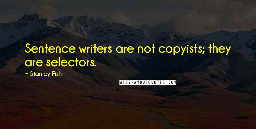 Stanley Fish quotes: Sentence writers are not copyists; they are selectors.