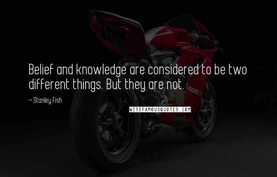 Stanley Fish quotes: Belief and knowledge are considered to be two different things. But they are not.