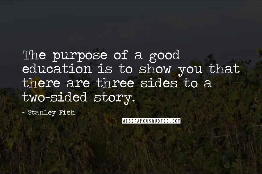 Stanley Fish quotes: The purpose of a good education is to show you that there are three sides to a two-sided story.