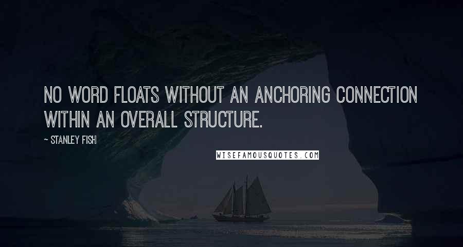 Stanley Fish quotes: No word floats without an anchoring connection within an overall structure.