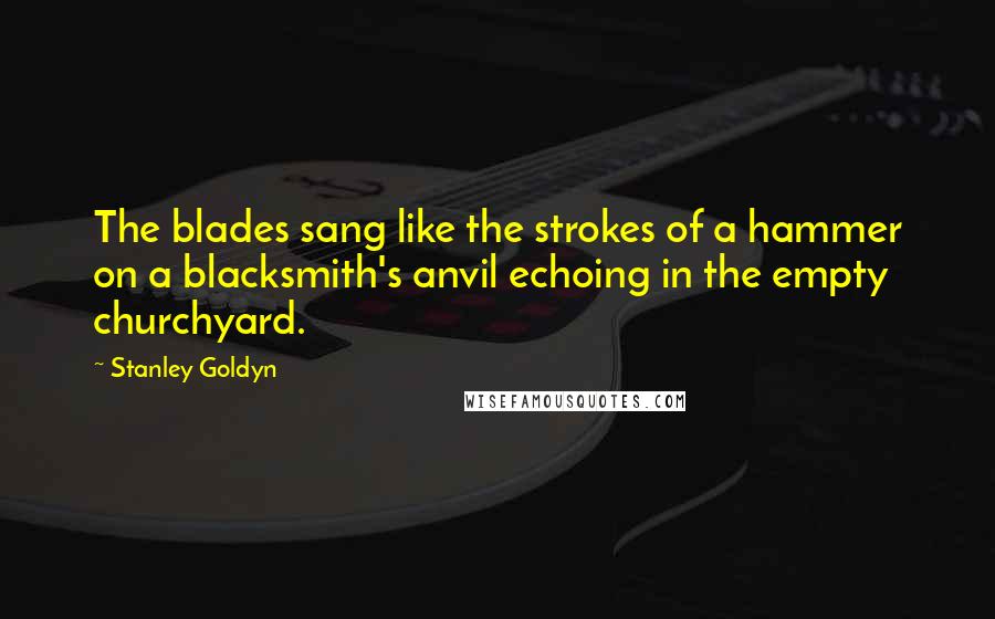 Stanley Goldyn quotes: The blades sang like the strokes of a hammer on a blacksmith's anvil echoing in the empty churchyard.