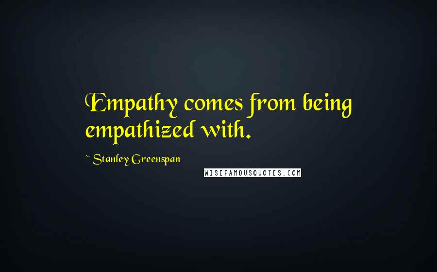 Stanley Greenspan quotes: Empathy comes from being empathized with.