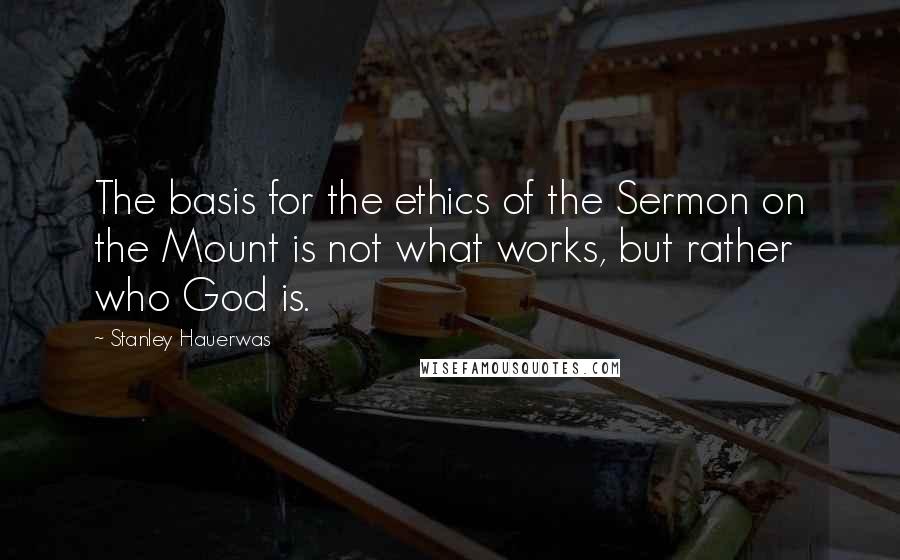 Stanley Hauerwas quotes: The basis for the ethics of the Sermon on the Mount is not what works, but rather who God is.