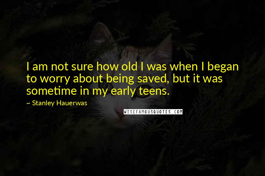 Stanley Hauerwas quotes: I am not sure how old I was when I began to worry about being saved, but it was sometime in my early teens.