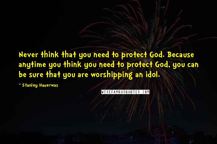 Stanley Hauerwas quotes: Never think that you need to protect God. Because anytime you think you need to protect God, you can be sure that you are worshipping an idol.