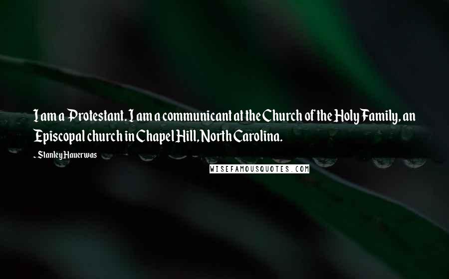 Stanley Hauerwas quotes: I am a Protestant. I am a communicant at the Church of the Holy Family, an Episcopal church in Chapel Hill, North Carolina.