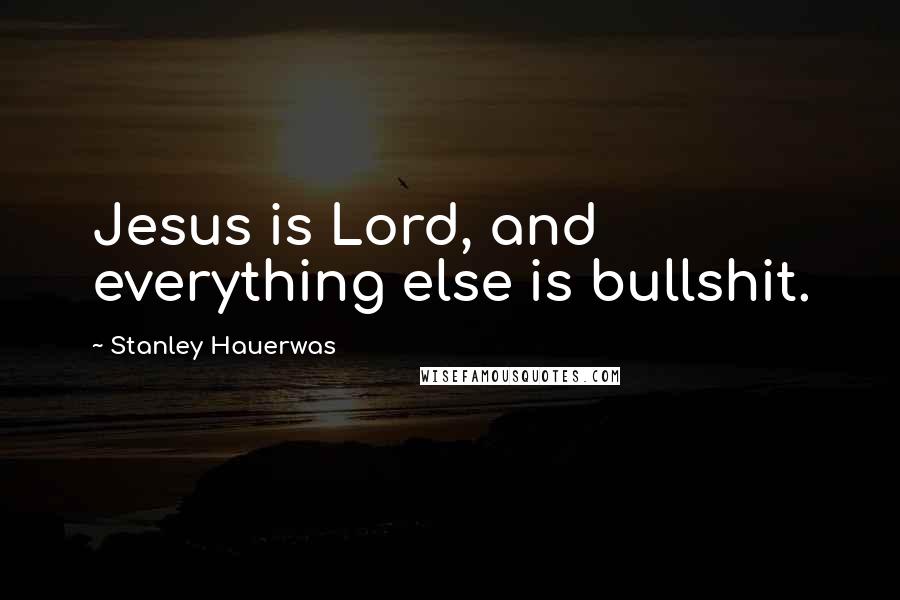 Stanley Hauerwas quotes: Jesus is Lord, and everything else is bullshit.