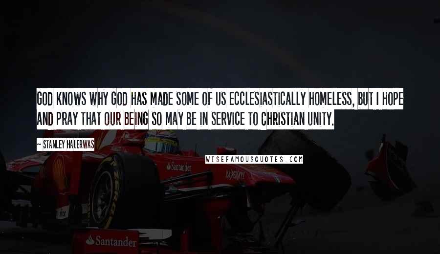 Stanley Hauerwas quotes: God knows why God has made some of us ecclesiastically homeless, but I hope and pray that our being so may be in service to Christian unity.