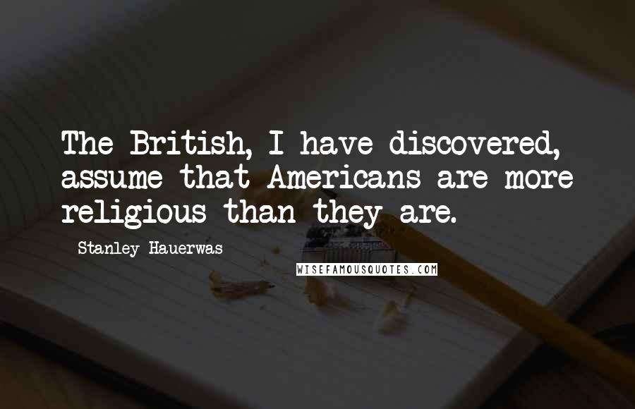 Stanley Hauerwas quotes: The British, I have discovered, assume that Americans are more religious than they are.