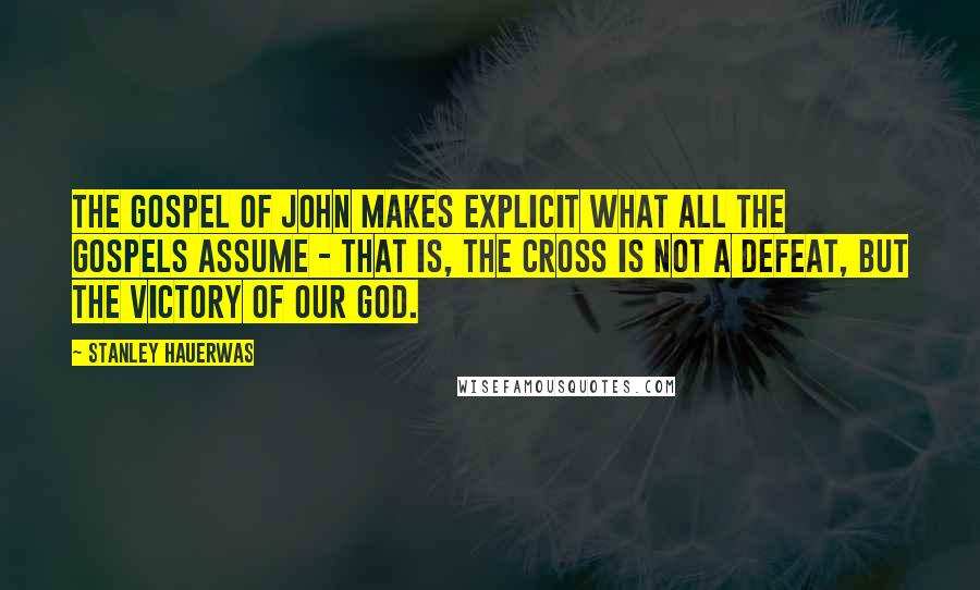 Stanley Hauerwas quotes: The Gospel of John makes explicit what all the Gospels assume - that is, the cross is not a defeat, but the victory of our God.