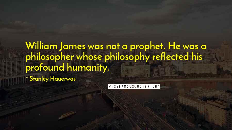 Stanley Hauerwas quotes: William James was not a prophet. He was a philosopher whose philosophy reflected his profound humanity.