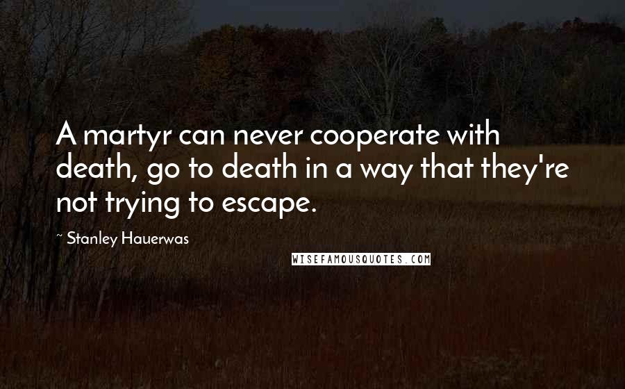 Stanley Hauerwas quotes: A martyr can never cooperate with death, go to death in a way that they're not trying to escape.