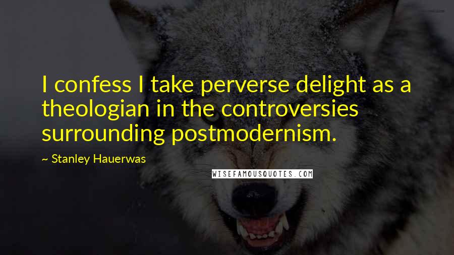 Stanley Hauerwas quotes: I confess I take perverse delight as a theologian in the controversies surrounding postmodernism.