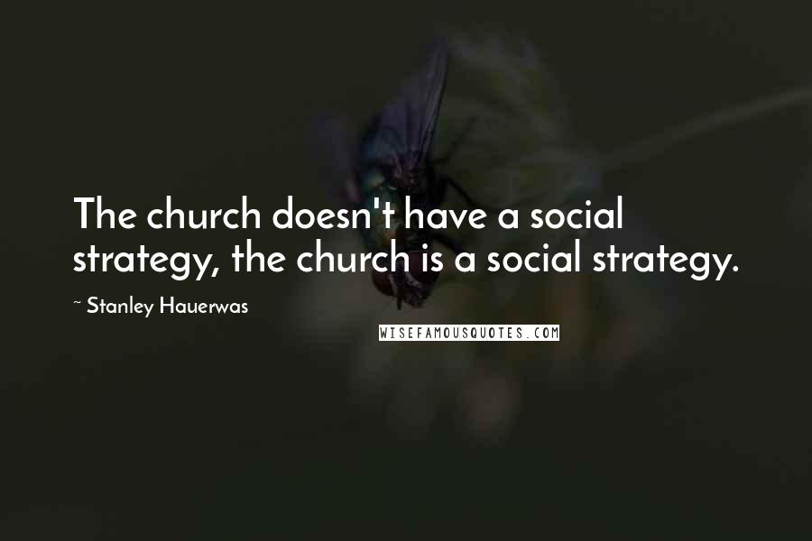 Stanley Hauerwas quotes: The church doesn't have a social strategy, the church is a social strategy.