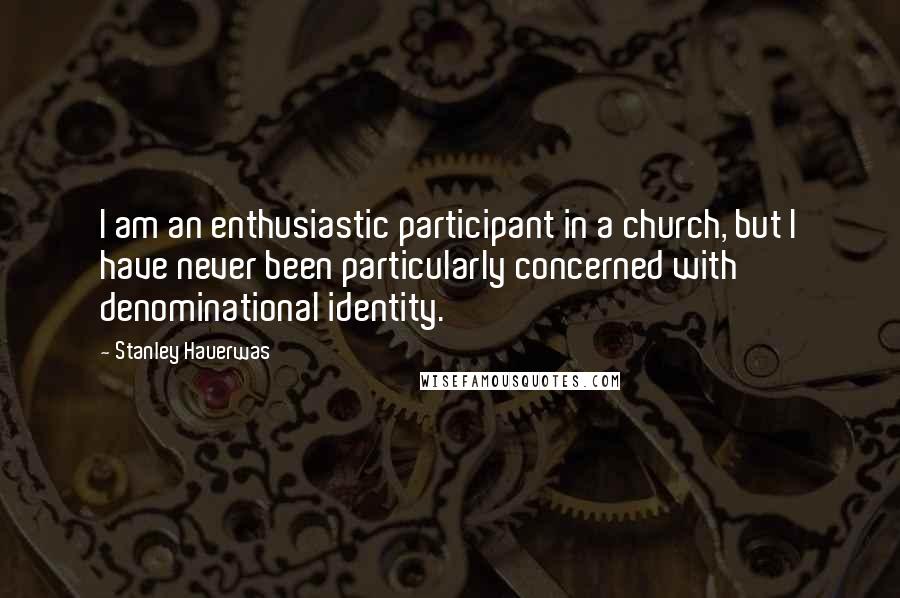 Stanley Hauerwas quotes: I am an enthusiastic participant in a church, but I have never been particularly concerned with denominational identity.